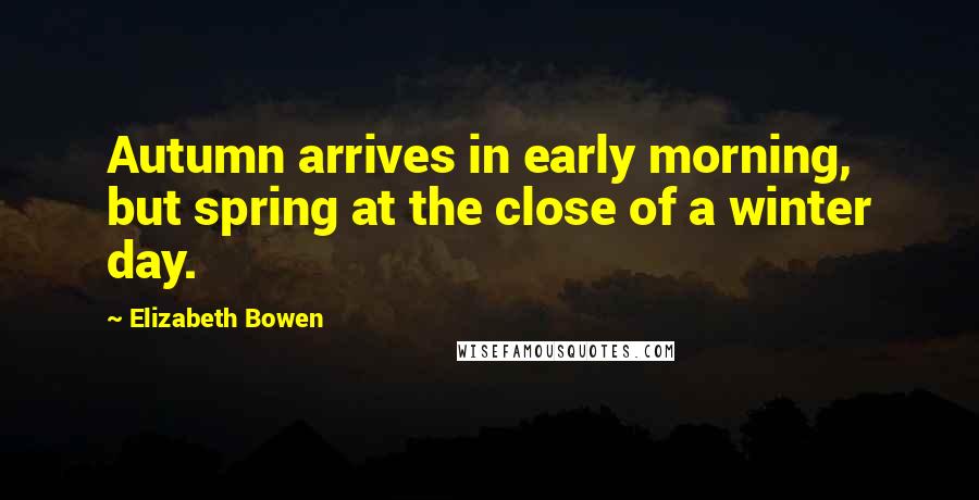 Elizabeth Bowen Quotes: Autumn arrives in early morning, but spring at the close of a winter day.