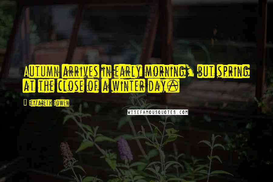 Elizabeth Bowen Quotes: Autumn arrives in early morning, but spring at the close of a winter day.