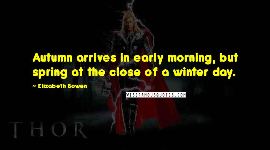 Elizabeth Bowen Quotes: Autumn arrives in early morning, but spring at the close of a winter day.