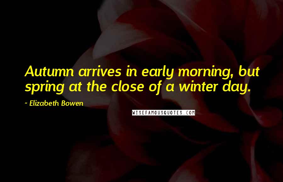 Elizabeth Bowen Quotes: Autumn arrives in early morning, but spring at the close of a winter day.