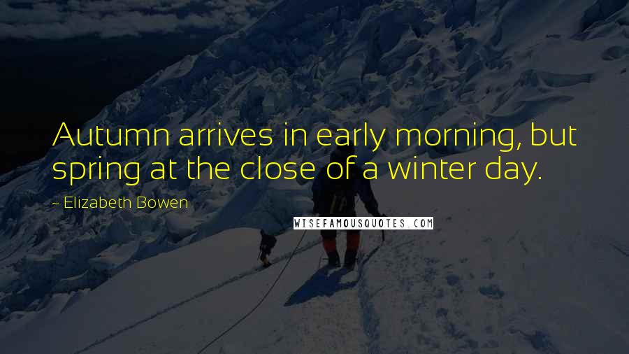 Elizabeth Bowen Quotes: Autumn arrives in early morning, but spring at the close of a winter day.