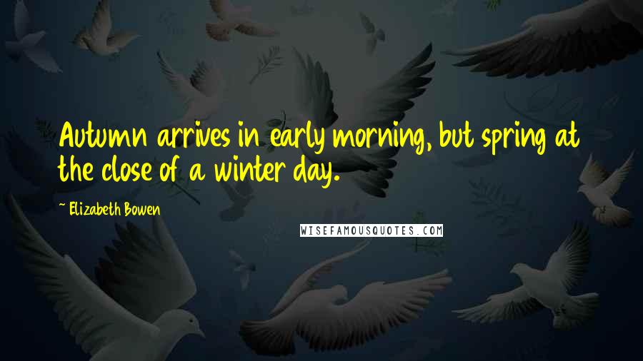 Elizabeth Bowen Quotes: Autumn arrives in early morning, but spring at the close of a winter day.