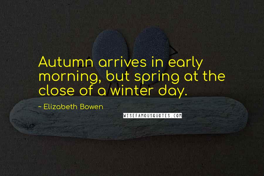 Elizabeth Bowen Quotes: Autumn arrives in early morning, but spring at the close of a winter day.