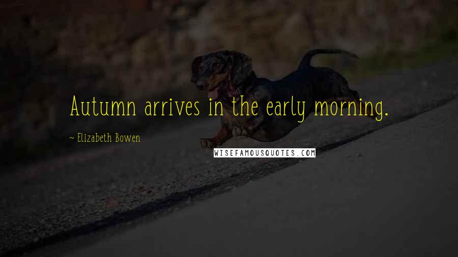 Elizabeth Bowen Quotes: Autumn arrives in the early morning.