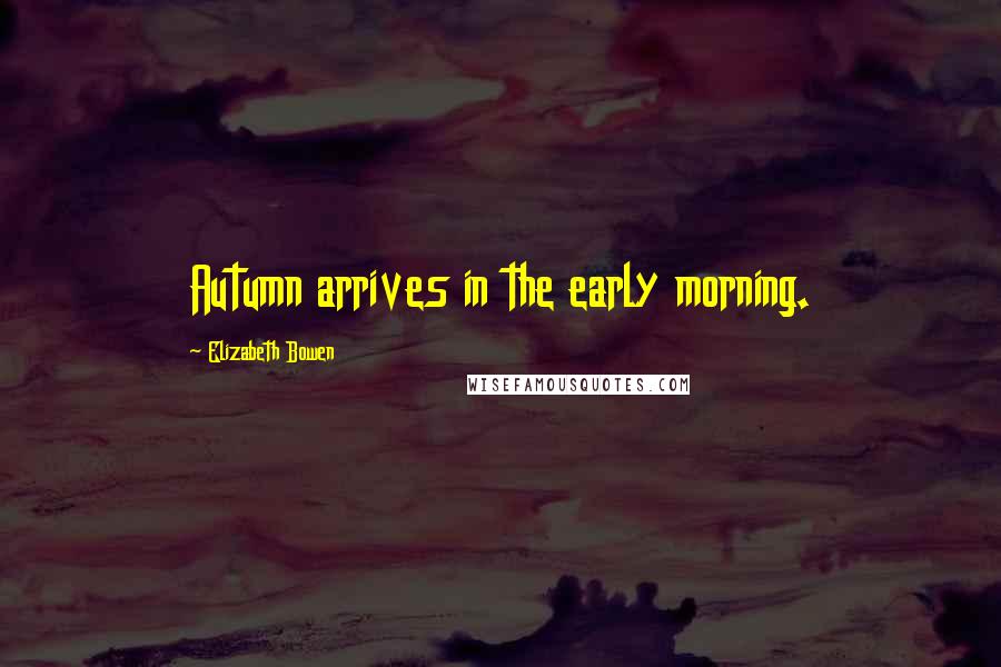 Elizabeth Bowen Quotes: Autumn arrives in the early morning.