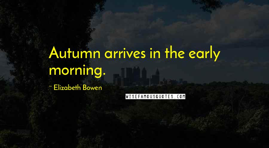 Elizabeth Bowen Quotes: Autumn arrives in the early morning.