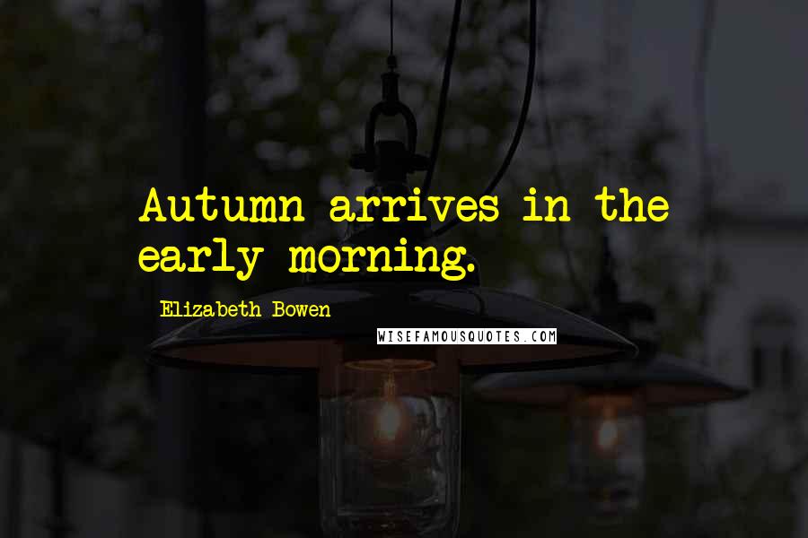 Elizabeth Bowen Quotes: Autumn arrives in the early morning.