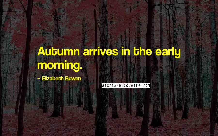 Elizabeth Bowen Quotes: Autumn arrives in the early morning.