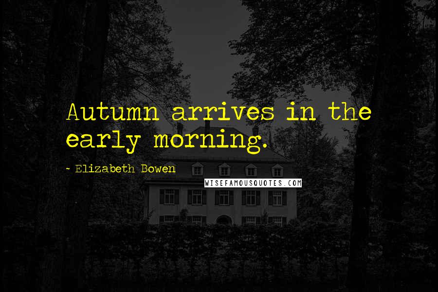 Elizabeth Bowen Quotes: Autumn arrives in the early morning.