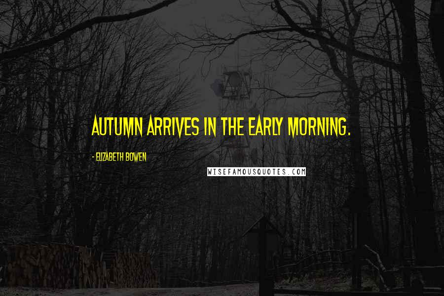 Elizabeth Bowen Quotes: Autumn arrives in the early morning.