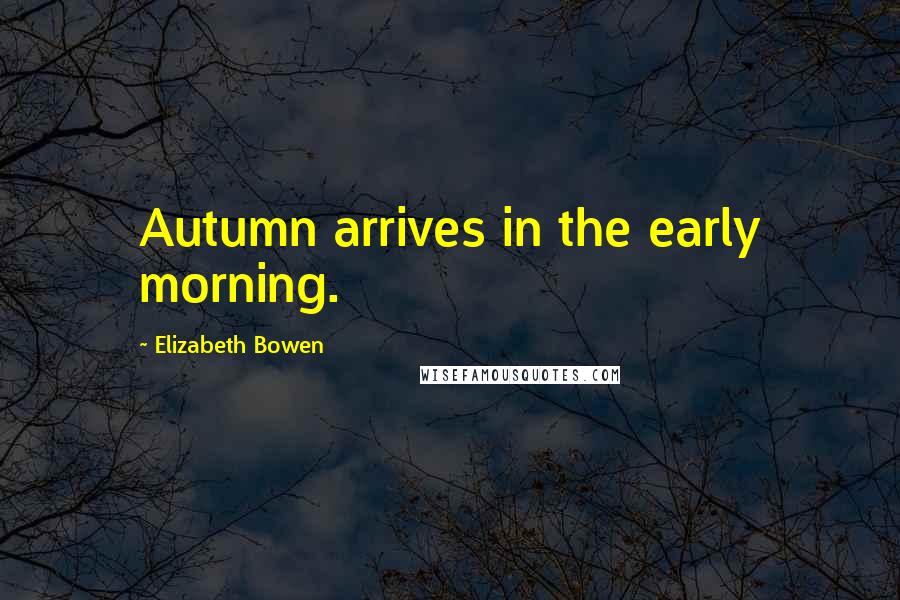 Elizabeth Bowen Quotes: Autumn arrives in the early morning.