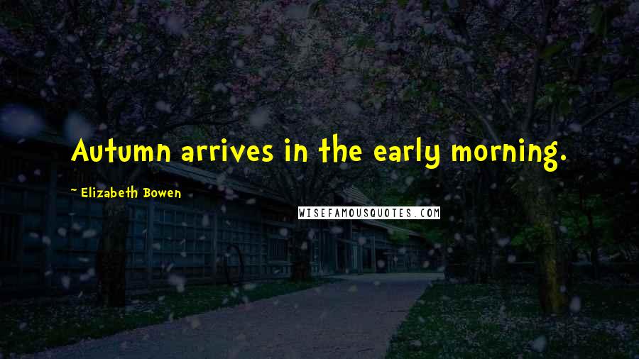 Elizabeth Bowen Quotes: Autumn arrives in the early morning.