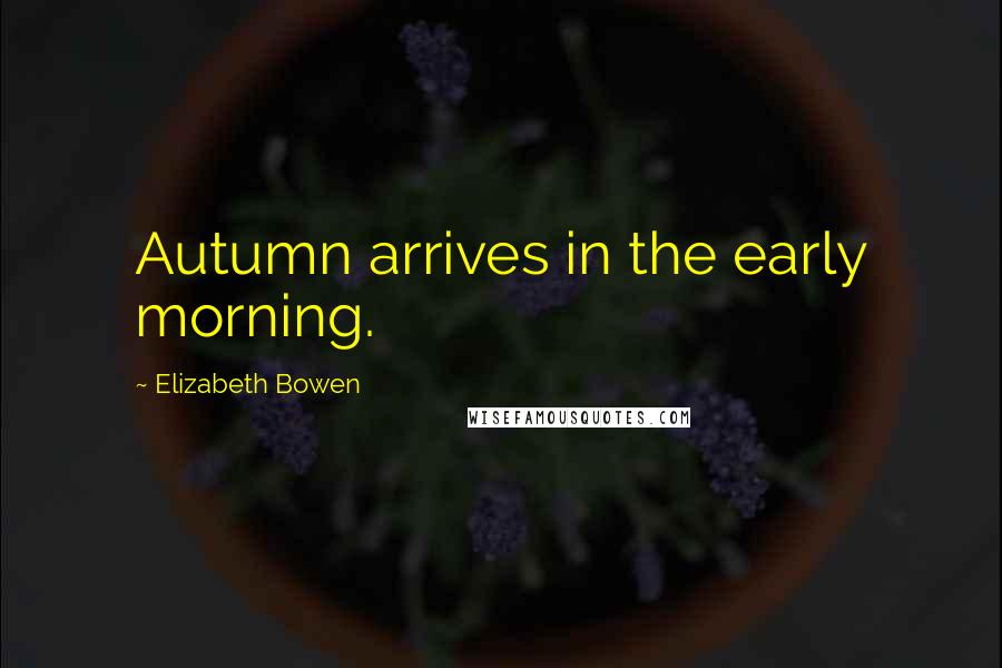 Elizabeth Bowen Quotes: Autumn arrives in the early morning.