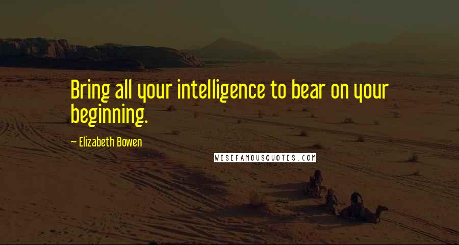 Elizabeth Bowen Quotes: Bring all your intelligence to bear on your beginning.