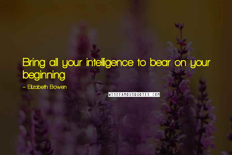 Elizabeth Bowen Quotes: Bring all your intelligence to bear on your beginning.