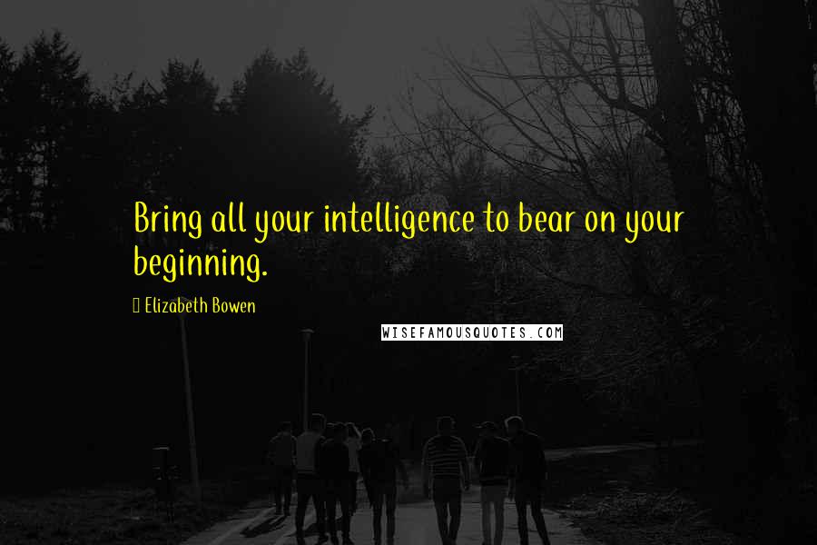 Elizabeth Bowen Quotes: Bring all your intelligence to bear on your beginning.