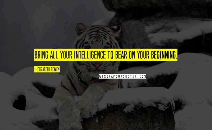 Elizabeth Bowen Quotes: Bring all your intelligence to bear on your beginning.