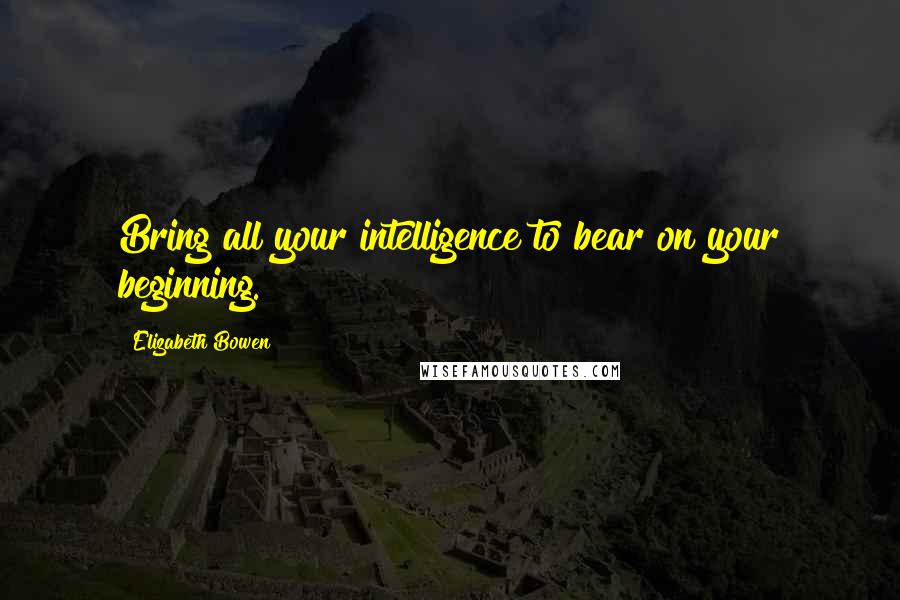 Elizabeth Bowen Quotes: Bring all your intelligence to bear on your beginning.