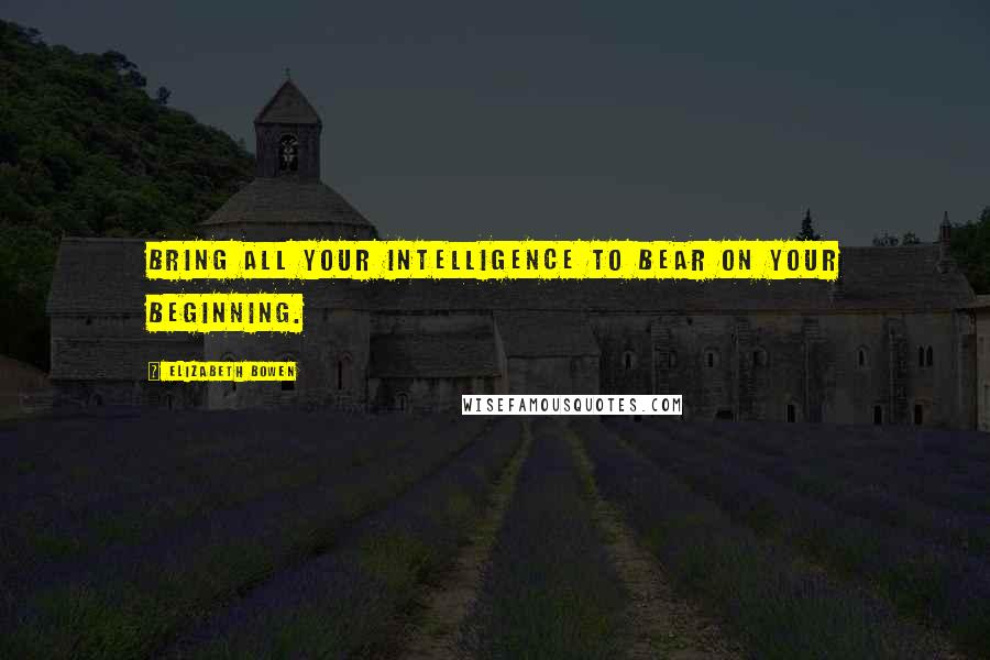 Elizabeth Bowen Quotes: Bring all your intelligence to bear on your beginning.