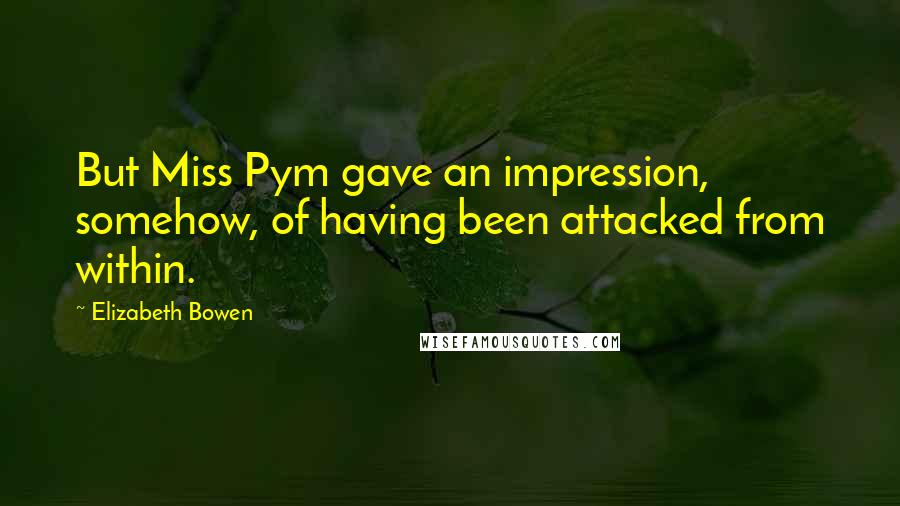Elizabeth Bowen Quotes: But Miss Pym gave an impression, somehow, of having been attacked from within.