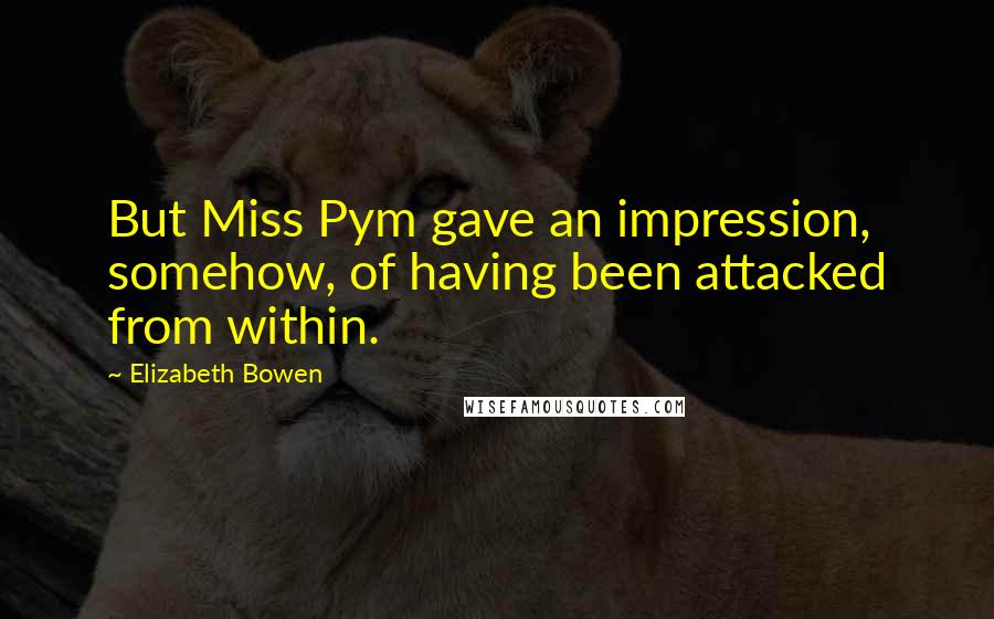 Elizabeth Bowen Quotes: But Miss Pym gave an impression, somehow, of having been attacked from within.