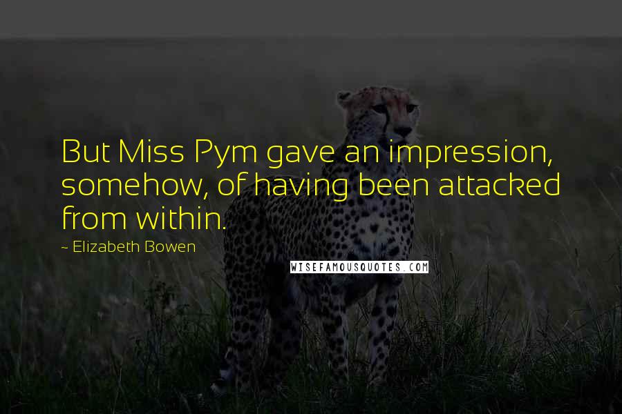 Elizabeth Bowen Quotes: But Miss Pym gave an impression, somehow, of having been attacked from within.