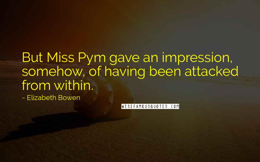 Elizabeth Bowen Quotes: But Miss Pym gave an impression, somehow, of having been attacked from within.