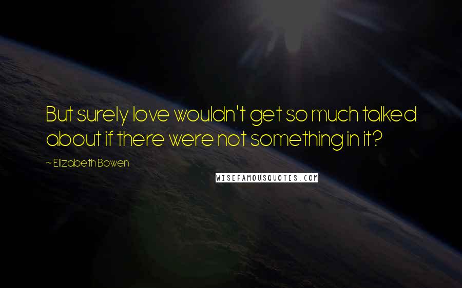 Elizabeth Bowen Quotes: But surely love wouldn't get so much talked about if there were not something in it?