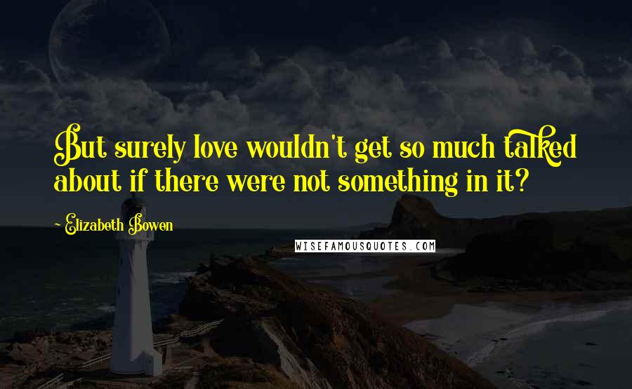 Elizabeth Bowen Quotes: But surely love wouldn't get so much talked about if there were not something in it?