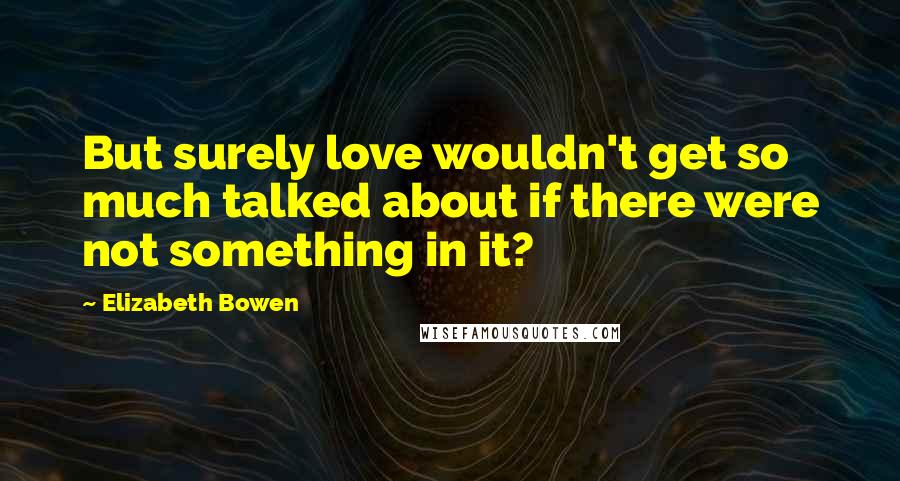 Elizabeth Bowen Quotes: But surely love wouldn't get so much talked about if there were not something in it?