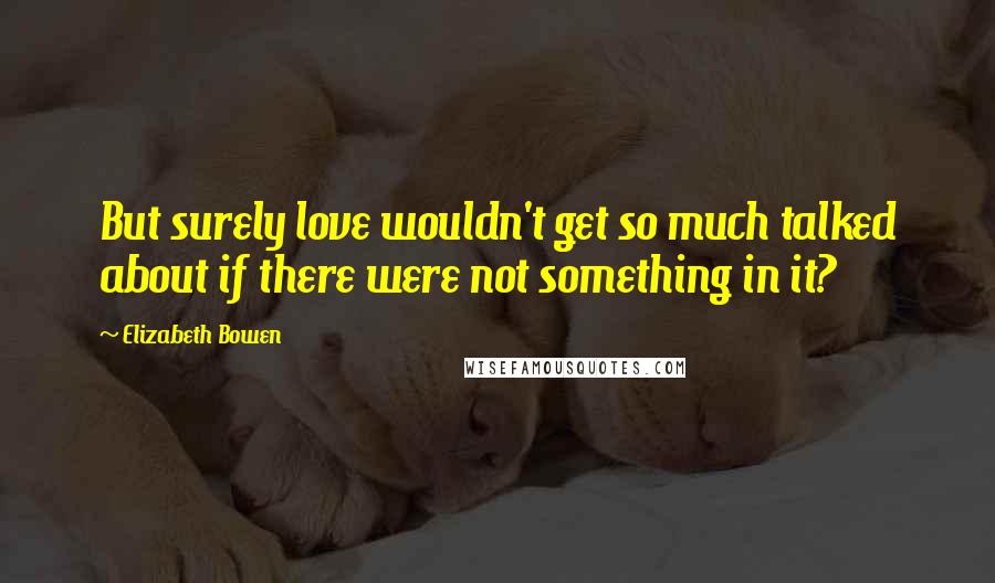 Elizabeth Bowen Quotes: But surely love wouldn't get so much talked about if there were not something in it?