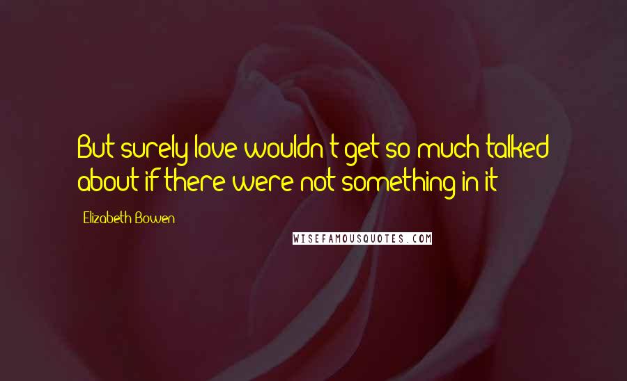 Elizabeth Bowen Quotes: But surely love wouldn't get so much talked about if there were not something in it?