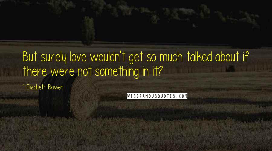 Elizabeth Bowen Quotes: But surely love wouldn't get so much talked about if there were not something in it?