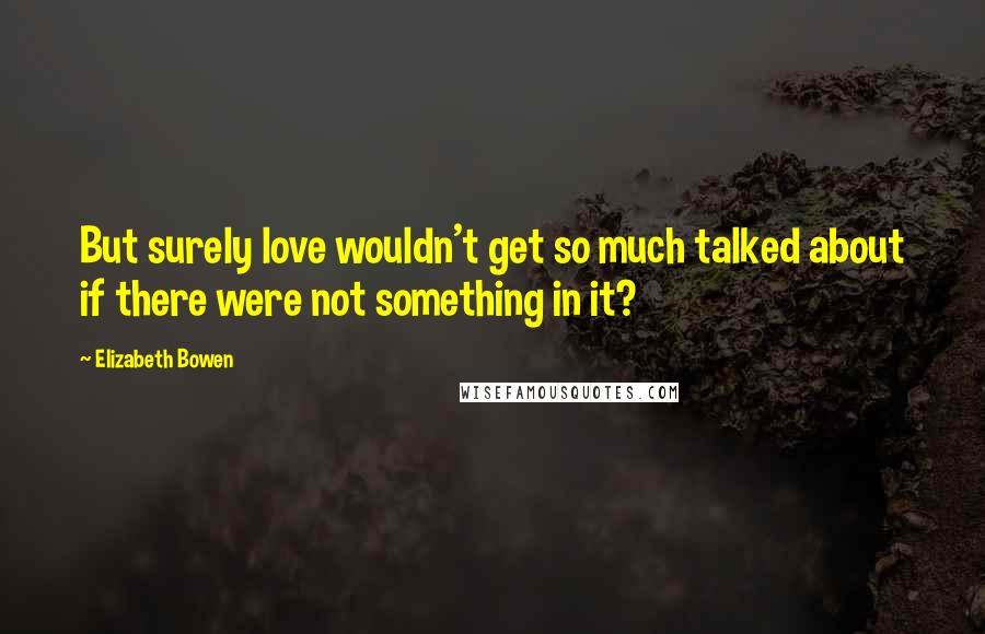 Elizabeth Bowen Quotes: But surely love wouldn't get so much talked about if there were not something in it?