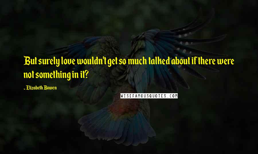 Elizabeth Bowen Quotes: But surely love wouldn't get so much talked about if there were not something in it?