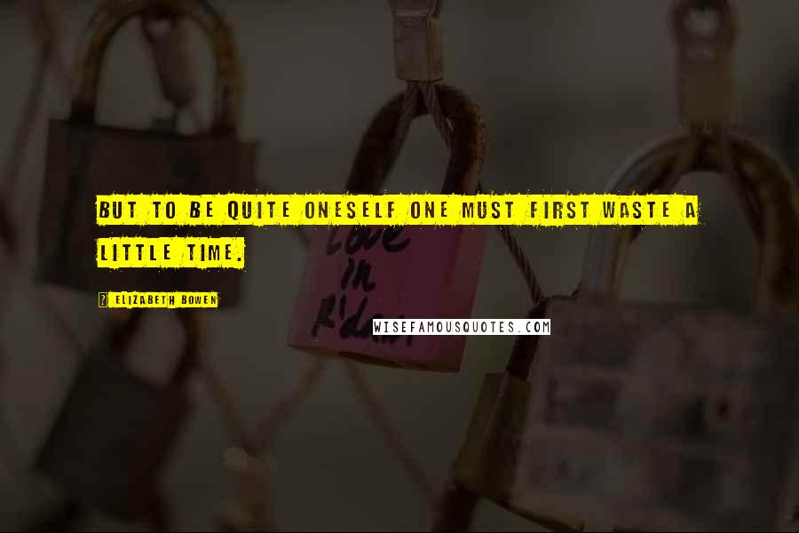 Elizabeth Bowen Quotes: But to be quite oneself one must first waste a little time.