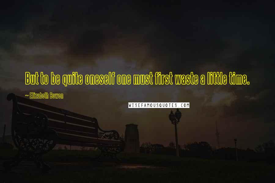 Elizabeth Bowen Quotes: But to be quite oneself one must first waste a little time.