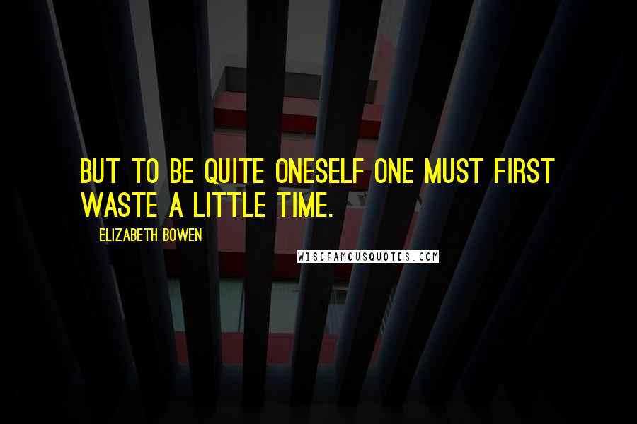 Elizabeth Bowen Quotes: But to be quite oneself one must first waste a little time.