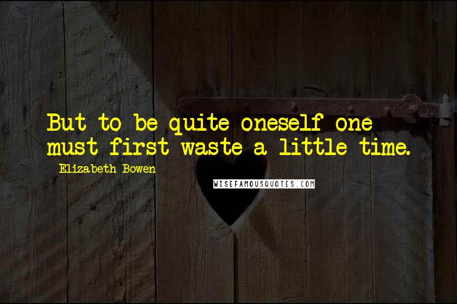Elizabeth Bowen Quotes: But to be quite oneself one must first waste a little time.