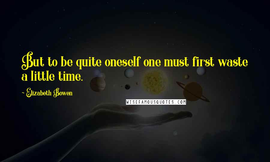 Elizabeth Bowen Quotes: But to be quite oneself one must first waste a little time.