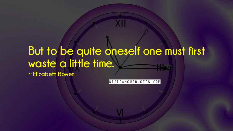 Elizabeth Bowen Quotes: But to be quite oneself one must first waste a little time.