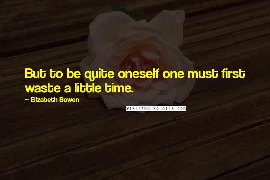 Elizabeth Bowen Quotes: But to be quite oneself one must first waste a little time.