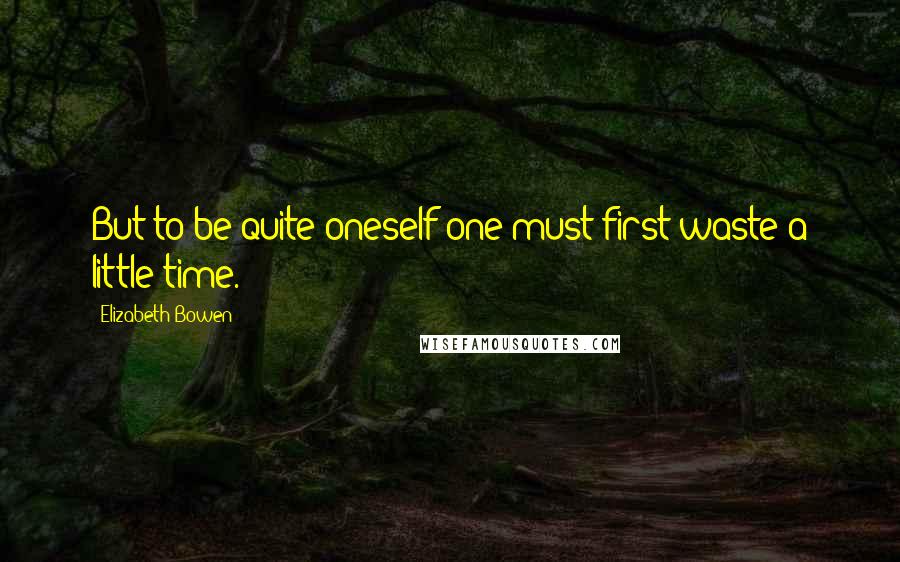 Elizabeth Bowen Quotes: But to be quite oneself one must first waste a little time.