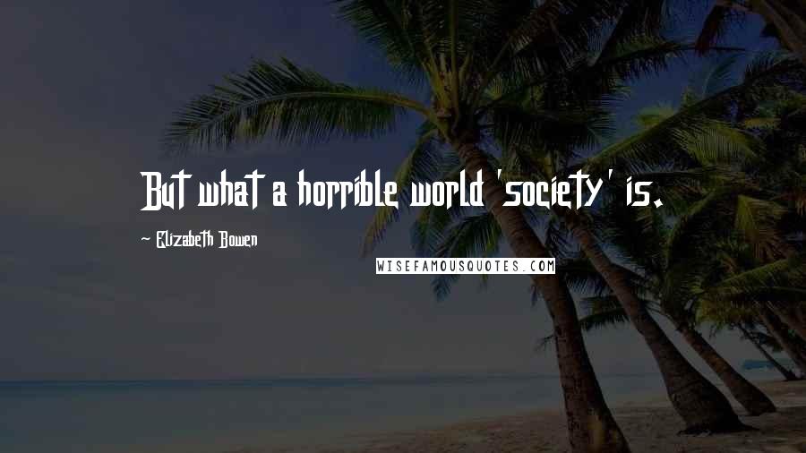Elizabeth Bowen Quotes: But what a horrible world 'society' is.