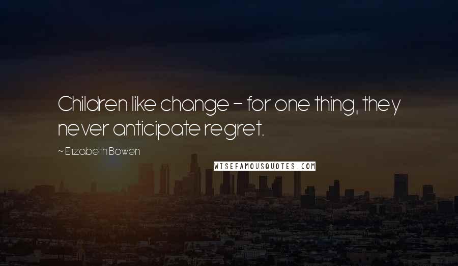 Elizabeth Bowen Quotes: Children like change - for one thing, they never anticipate regret.