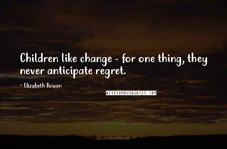 Elizabeth Bowen Quotes: Children like change - for one thing, they never anticipate regret.
