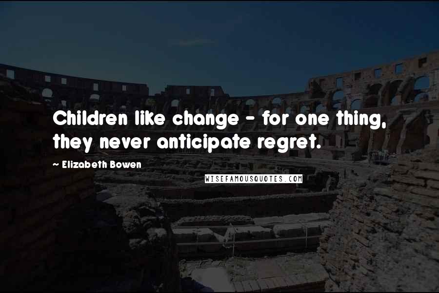 Elizabeth Bowen Quotes: Children like change - for one thing, they never anticipate regret.