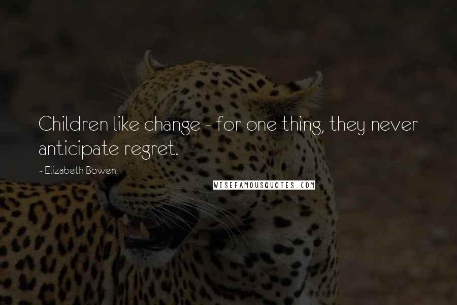 Elizabeth Bowen Quotes: Children like change - for one thing, they never anticipate regret.
