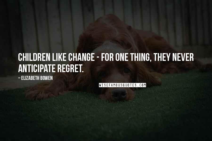 Elizabeth Bowen Quotes: Children like change - for one thing, they never anticipate regret.