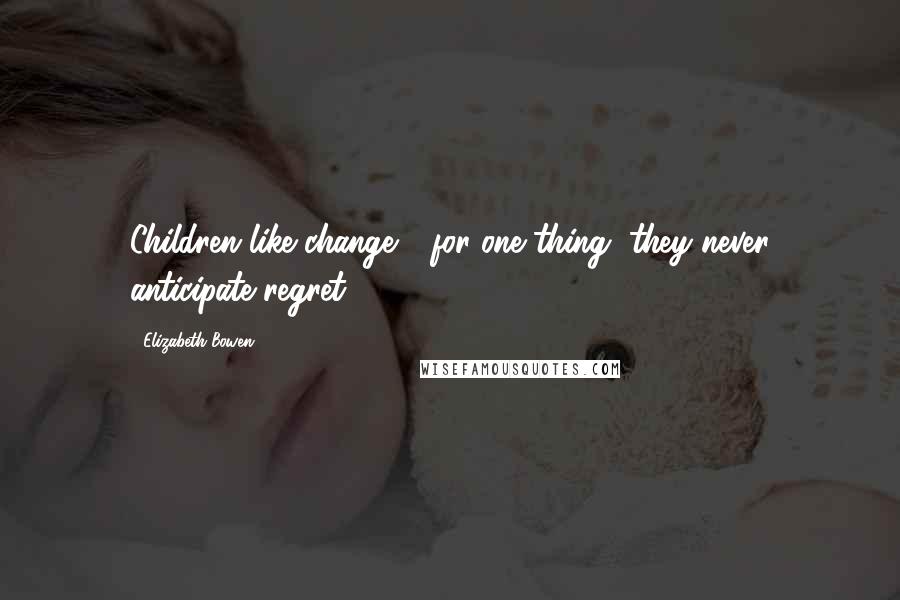Elizabeth Bowen Quotes: Children like change - for one thing, they never anticipate regret.
